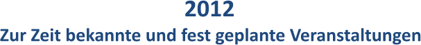 2012 Zur Zeit bekannte und fest geplante Veranstaltungen